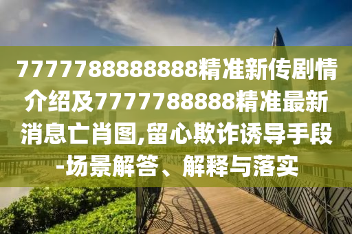 7777788888888精準(zhǔn)新傳劇情介紹及7777788888精準(zhǔn)最新消息亡肖圖,留心欺詐誘導(dǎo)手段-場(chǎng)景解答、解釋與落實(shí)金華市寶吉環(huán)境技術(shù)有限公司