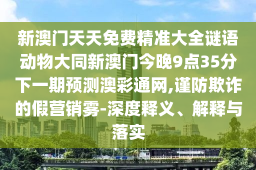 新澳門天天免費精準大全謎語動物大同新澳門今晚9點35分下一期預(yù)測澳彩通網(wǎng),謹防欺詐的假營銷霧-深度釋義、解釋與落實金華市寶吉環(huán)境技術(shù)有限公司