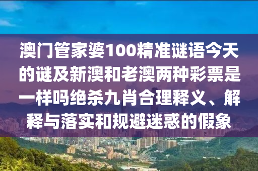 澳門管家婆100精準(zhǔn)謎語今天的謎及新澳和老澳兩種彩票是一樣嗎絕殺九肖合理釋義、解釋與落實(shí)和規(guī)避迷惑的假象金華市寶吉環(huán)境技術(shù)有限公司