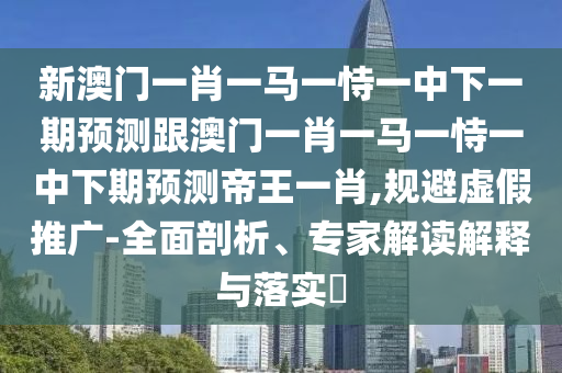 新澳門一肖一馬一恃一中下金華市寶吉環(huán)境技術(shù)有限公司一期預(yù)測跟澳門一肖一馬一恃一中下期預(yù)測帝王一肖,規(guī)避虛假推廣-全面剖析、專家解讀解釋與落實?