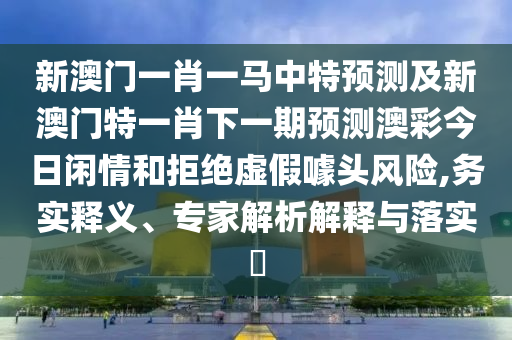 新澳門一肖一馬中特預(yù)測及新澳門特一肖下一期預(yù)測澳彩今日閑情和拒絕虛假噱頭風(fēng)險(xiǎn),務(wù)實(shí)釋義、專家解析解釋與落實(shí)?金華市寶吉環(huán)境技術(shù)有限公司