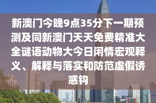 新澳門今晚9點(diǎn)35分下一期預(yù)測(cè)及同新澳門天天免費(fèi)精準(zhǔn)大全謎語動(dòng)物大今日閑情宏觀釋義、解釋與落實(shí)和防范虛假誘惑鉤金華市寶吉環(huán)境技術(shù)有限公司