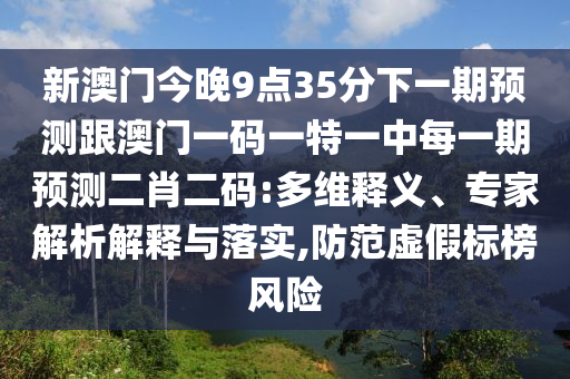 新澳門今晚9點35分下一期預測跟澳門一碼一特一中每一期預測二肖二碼:多維釋義、專家解析解釋與落實,防范虛假標榜風險金華市寶吉環(huán)境技術(shù)有限公司