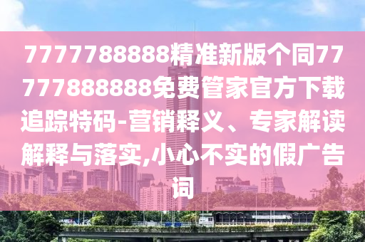7777788888精準(zhǔn)新版?zhèn)€同77777888888免費(fèi)管家官方下載追蹤特碼-營(yíng)銷釋義、專家解讀解釋金華市寶吉環(huán)境技術(shù)有限公司與落實(shí),小心不實(shí)的假?gòu)V告詞