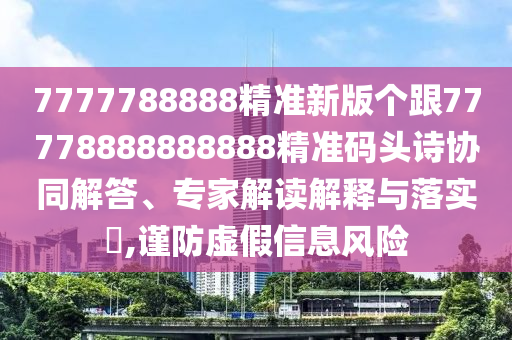 7777788888精準新版?zhèn)€跟77778金華市寶吉環(huán)境技術(shù)有限公司888888888精準碼頭詩協(xié)同解答、專家解讀解釋與落實?,謹防虛假信息風險