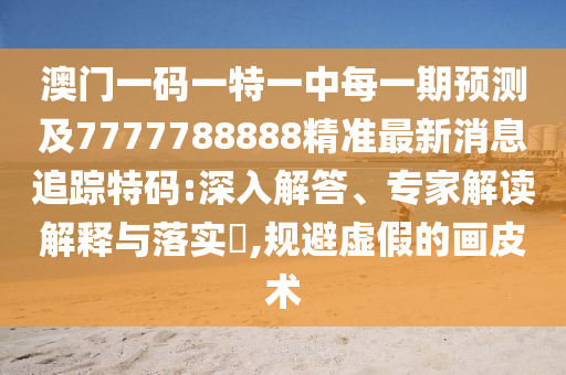 澳門一碼一特一中每一期預(yù)測及7777788888精準(zhǔn)最新消息追蹤特碼:深入解答、專家解讀解釋與落實?,規(guī)避虛假的畫皮術(shù)金華市寶吉環(huán)境技術(shù)有限公司