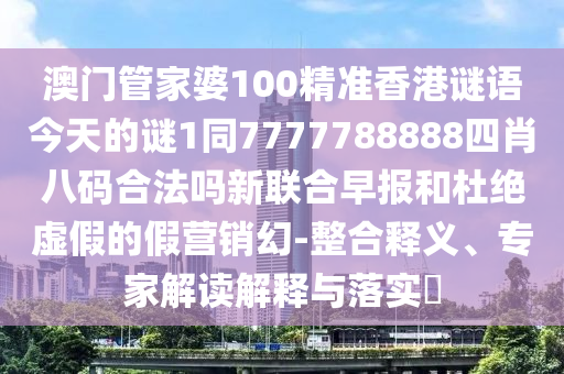 澳門管家婆100精準(zhǔn)香港謎語今天的謎1同7777788888四肖八碼合法嗎新聯(lián)合早報(bào)和杜絕虛假的假營銷幻金華市寶吉環(huán)境技術(shù)有限公司-整合釋義、專家解讀解釋與落實(shí)?