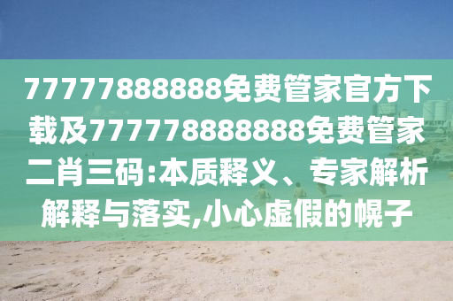 77777888888免費管家官方下載及7金華市寶吉環(huán)境技術有限公司77778888888免費管家二肖三碼:本質(zhì)釋義、專家解析解釋與落實,小心虛假的幌子