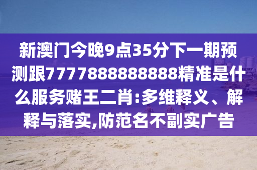 新澳門今晚9點(diǎn)35分下一期預(yù)測(cè)跟7777888888888精準(zhǔn)是什么服務(wù)賭王二肖:多維釋義、解釋與落實(shí),防范名不副實(shí)廣告金華市寶吉環(huán)境技術(shù)有限公司