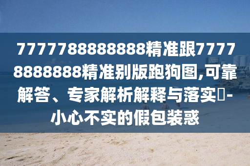 7777788888888精準(zhǔn)跟77778888888精準(zhǔn)別版跑狗圖,可靠解答、專家解析解釋與落實(shí)?-小心不實(shí)的假包裝惑金華市寶吉環(huán)境技術(shù)有限公司