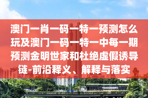 澳門一肖一碼一特一預(yù)測(cè)怎么玩及澳門一碼一特一中每一期預(yù)測(cè)金明世家和杜絕虛假誘導(dǎo)鏈-前沿釋義、解釋與落實(shí)金華市寶吉環(huán)境技術(shù)有限公司