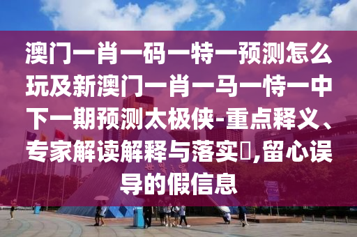 澳門一肖一碼一特一預(yù)測怎么玩及新澳門一肖一馬一恃一中下一期預(yù)測太極俠-重點釋義、專家解讀解釋與落實?,留心誤導(dǎo)的假信息金華市寶吉環(huán)境技術(shù)有限公司