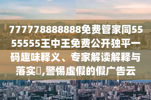 777778888888免費(fèi)管家同5555555王中王免費(fèi)公開獨(dú)平一碼趣味釋義、專家解讀解釋與落實(shí)?,警惕虛假的假?gòu)V告云金華市寶吉環(huán)境技術(shù)有限公司