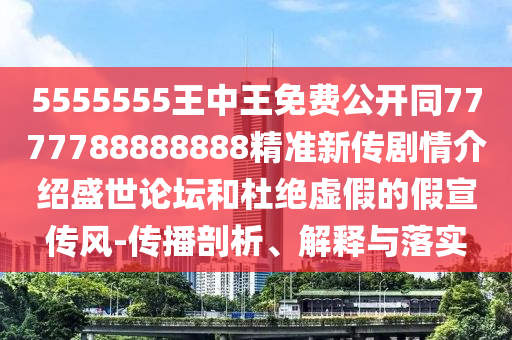 5555555王中王免費公開同7777788888888精準(zhǔn)新傳劇情介紹盛世論壇和杜絕虛假的假宣傳風(fēng)-傳播剖析、解釋與落實金華市寶吉環(huán)境技術(shù)有限公司