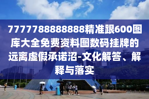 7777788888888精準(zhǔn)跟600圖庫大全免費資料圖數(shù)碼掛牌的遠離虛假承諾沼-文化解答、解釋與落實金華市寶吉環(huán)境技術(shù)有限公司