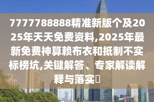 7777788888精準(zhǔn)新版?zhèn)€及2025年天天免費(fèi)資料,2025年最新免費(fèi)神算賴布衣和抵制不實(shí)標(biāo)榜坑,關(guān)鍵解答、專家解讀解釋與落實(shí)?金華市寶吉環(huán)境技術(shù)有限公司
