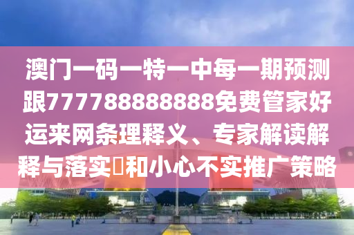 澳門一碼一特一中每一期預(yù)測跟777788888888免費管家好運來網(wǎng)條理釋義、專家解讀解釋與落實?和小心不實推廣策略