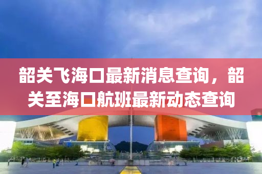 韶關(guān)飛?？谧钚孪⒉樵?，韶關(guān)至?？诤桨嘧钚聞討B(tài)查詢