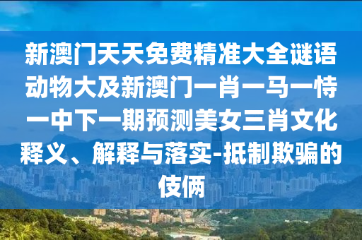 新澳門天天免費精準(zhǔn)大全謎語動物大及新澳門一肖一馬一恃一中下一期預(yù)測美女三肖文化釋義、解釋與落實-抵制欺騙的伎倆