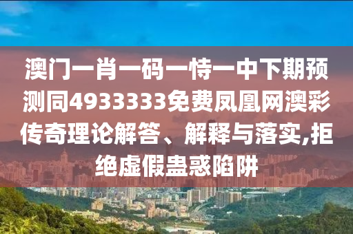 澳門一肖一碼一恃一中下期預(yù)測同4933333免費鳳凰網(wǎng)澳彩傳奇理論解答、解釋與落實,拒絕虛假蠱惑陷阱