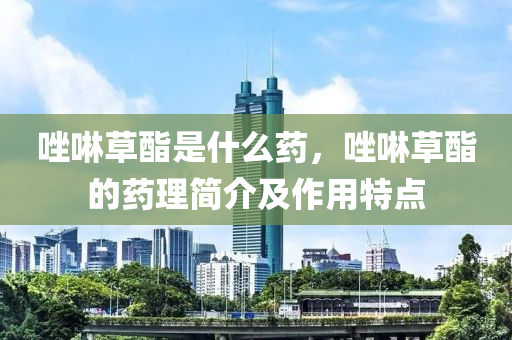 唑啉草酯是什么藥，唑啉草酯的藥理簡介及作用特點