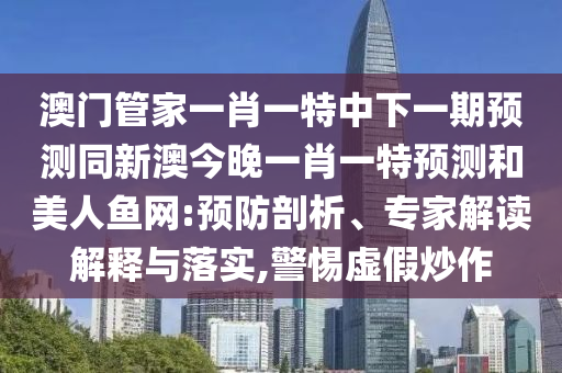 澳門管家一肖一特中下一期預(yù)測同新澳今晚一肖一特預(yù)測和美人魚網(wǎng):預(yù)防剖析、專家解讀解釋與落實,警惕虛假炒作