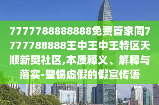 7777788888888免費管家同7777788888王中王中王特區(qū)天順新奧社區(qū),本質(zhì)金華市寶吉環(huán)境技術有限公司釋義、解釋與落實-警惕虛假的假宣傳語