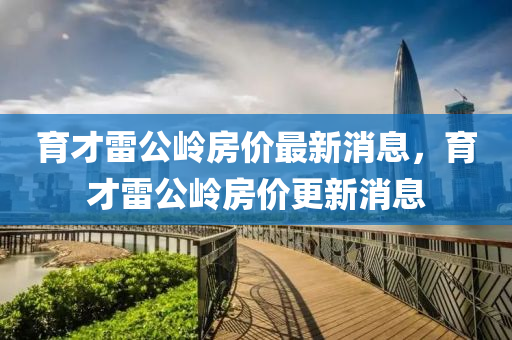育才雷公嶺房價最新消息，育才雷公嶺房價更新消息