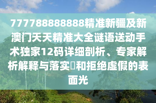 777788888888精準(zhǔn)新疆及新澳門天天精準(zhǔn)大全謎語送動手術(shù)獨家12碼詳細剖析、專家解析解釋與落實?和拒絕虛假的表面光