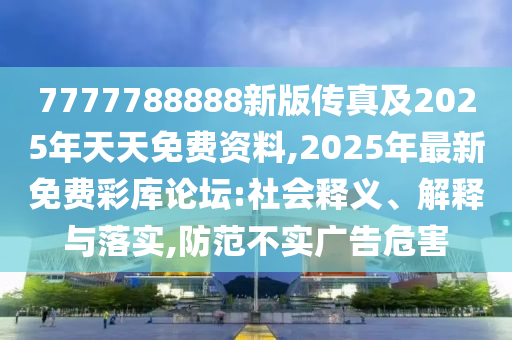 7777788888新版?zhèn)髡婕?025年天天免費(fèi)資料,2025年最新免費(fèi)彩庫(kù)論壇:社會(huì)釋義、解釋與落實(shí),防范不實(shí)廣告危害