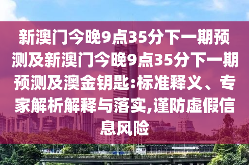 新澳門今晚9點(diǎn)35分下一期預(yù)測(cè)及新澳門今晚9點(diǎn)35分下一期預(yù)測(cè)及澳金鑰匙:標(biāo)準(zhǔn)釋義、專家解析解釋與落實(shí),謹(jǐn)防虛假信息風(fēng)險(xiǎn)