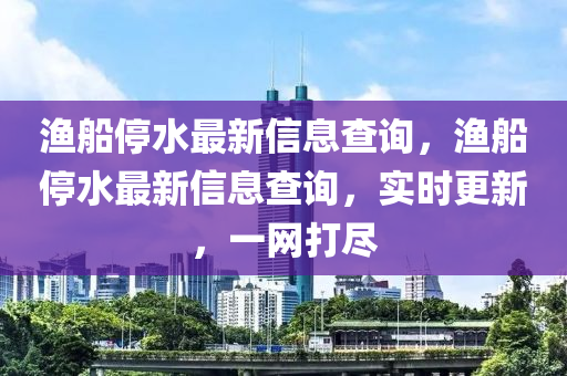 漁船停水最新信息查詢，漁船停水最新信息查詢，實(shí)時(shí)更新，一網(wǎng)打盡