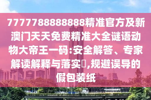 7777788888888精準(zhǔn)官方及新澳門天天免費(fèi)精準(zhǔn)大全謎語(yǔ)動(dòng)物大帝王一碼:安全解答、專家解讀解釋與落實(shí)?,規(guī)避誤導(dǎo)的假包裝紙