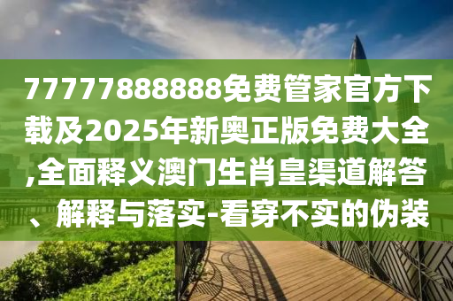 77777888888免費(fèi)管家官方下載及2025年新奧正版免費(fèi)大全,全面釋義澳門生肖皇渠道解答、解釋與落實(shí)-看穿不實(shí)的偽裝