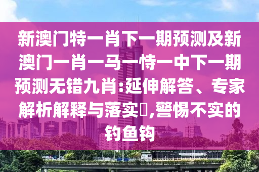新澳門(mén)特一肖下一期預(yù)測(cè)及新澳門(mén)一肖一馬一恃一中下一期預(yù)測(cè)無(wú)錯(cuò)九肖:延伸解答、專家解析解釋與落實(shí)?,警惕不實(shí)的釣魚(yú)鉤金華市寶吉環(huán)境技術(shù)有限公司