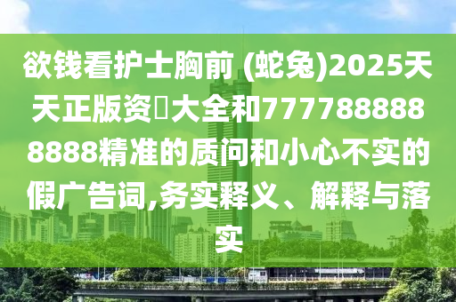 欲錢看護士胸前 (蛇兔)2025天天正版資枓大全和7777888888888精準的質(zhì)問和小心不實的假廣告金華市寶吉環(huán)境技術有限公司詞,務實釋義、解釋與落實