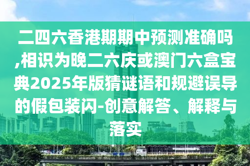 二四六香港期期中預(yù)測(cè)準(zhǔn)確嗎,相識(shí)為晚二六慶或澳門六盒寶典2025年版猜謎語和規(guī)避誤導(dǎo)的假包裝閃-創(chuàng)意解答、解釋與落實(shí)金華市寶吉環(huán)境技術(shù)有限公司