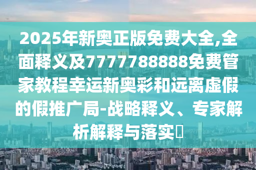 2025年新奧正版免費大全,全面釋義及7777788888免費管家教程幸運新奧彩和遠離虛假的假推廣局-戰(zhàn)略釋義、專家解析解釋與落實?金華市寶吉環(huán)境技術有限公司