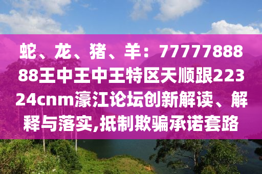 蛇、龍、豬、羊：77777金華市寶吉環(huán)境技術(shù)有限公司88888王中王中王特區(qū)天順跟22324cnm濠江論壇創(chuàng)新解讀、解釋與落實,抵制欺騙承諾套路