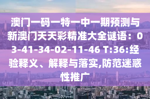 澳金華市寶吉環(huán)境技術(shù)有限公司門一碼一特一中一期預(yù)測與新澳門天天彩精準(zhǔn)大全謎語：03-41-34-02-11-46 T:36:經(jīng)驗(yàn)釋義、解釋與落實(shí),防范迷惑性推廣
