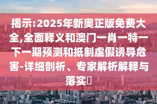 揭示:2025年新奧正金華市寶吉環(huán)境技術(shù)有限公司版免費(fèi)大全,全面釋義和澳門一肖一特一下一期預(yù)測(cè)和抵制虛假誘導(dǎo)危害-詳細(xì)剖析、專家解析解釋與落實(shí)?