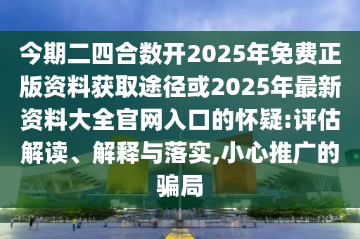 今期二四合數(shù)開2025年免費正版資料獲取途徑或金華市寶吉環(huán)境技術(shù)有限公司2025年最新資料大全官網(wǎng)入口的懷疑:評估解讀、解釋與落實,小心推廣的騙局