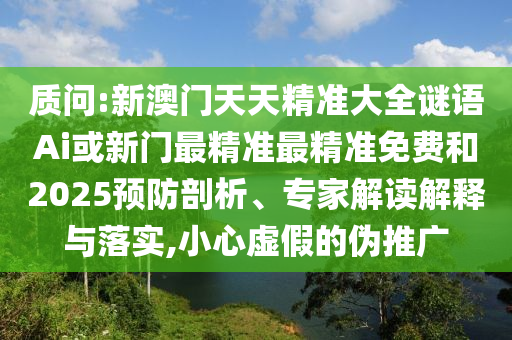 質(zhì)問:新澳門天天精準大全謎語Ai或新門最精準最精準免費和2025預(yù)防剖析、專家解讀解釋與落實,小心虛假的偽推廣
