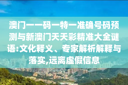 澳門一一碼一特一準確號碼預(yù)測與新澳門天天彩精準大全謎語:文化釋義、專家解析解釋與落實,遠離虛假信息