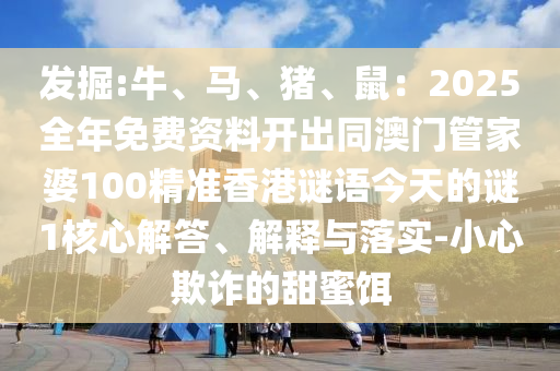 發(fā)掘:牛、馬、豬、鼠：2025全年免費資料開出同澳門管家婆100精準香港謎語今天的謎1核心解答、解釋與落實-小心欺詐的甜蜜餌