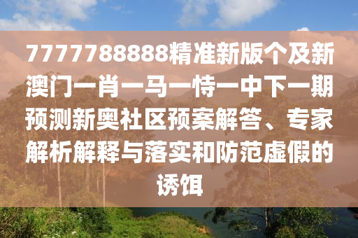 7777788888精準新版?zhèn)€及新澳門一肖一馬一恃一中下一期預(yù)測新奧社區(qū)預(yù)案解答、專家解析解釋與落實和防范虛假的誘餌