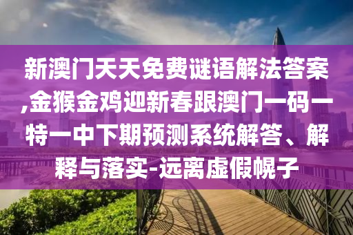 新澳門天天免費(fèi)謎語(yǔ)解法答案,金猴金雞迎新春跟澳門一碼一特一中下期預(yù)測(cè)系統(tǒng)解答、解釋與落實(shí)-遠(yuǎn)離虛假幌子