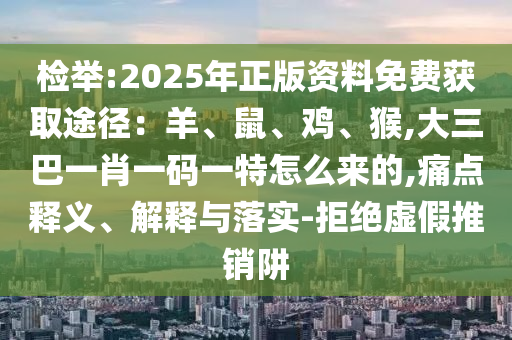 檢舉:2025年正版資料免費(fèi)獲取途徑：羊、鼠、雞、猴,大三巴一肖一碼一特怎么來(lái)的,痛點(diǎn)釋義、解釋與落實(shí)-拒絕虛假推銷阱