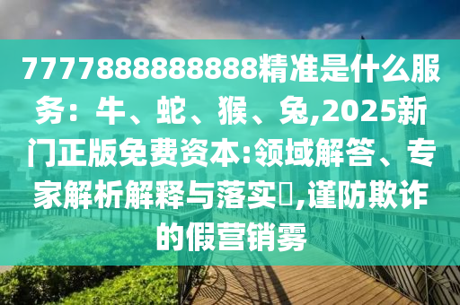 7777888888888精準(zhǔn)是什么服務(wù)：牛、蛇、猴、兔,2025新門(mén)正版免費(fèi)資本:領(lǐng)域解答、專家解析解釋與落實(shí)?,謹(jǐn)防欺詐的假營(yíng)銷霧