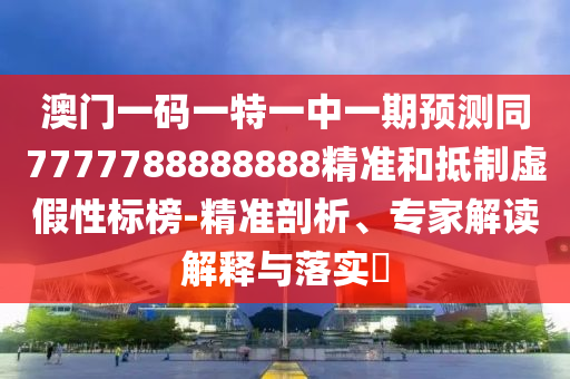 澳門(mén)一碼一特一中一期預(yù)測(cè)同7777788888888精準(zhǔn)和抵制虛假性標(biāo)榜-精準(zhǔn)剖析、專家解讀解釋與落實(shí)?